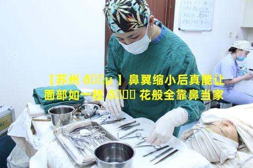 【苏州 🌵 】鼻翼缩小后真能让面部如一枝 🐞 花般全靠鼻当家吗